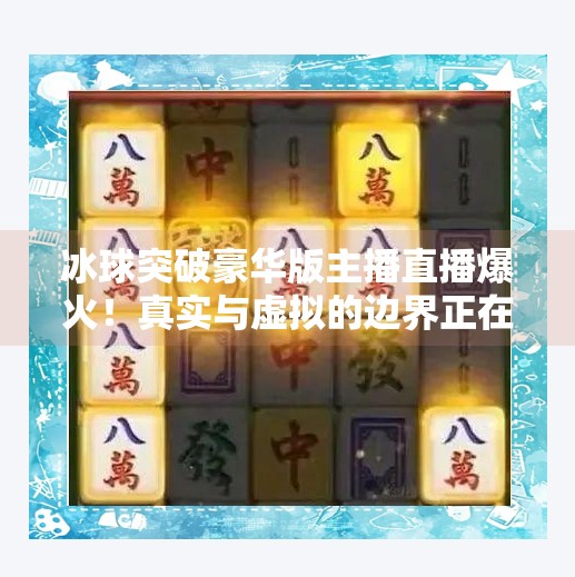 冰球突破豪华版主播直播爆火！真实与虚拟的边界正在模糊？冰球突破豪华版主播直播