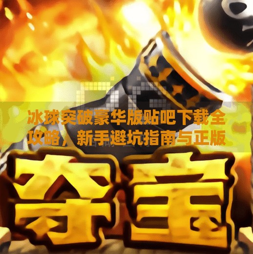 冰球突破豪华版贴吧下载全攻略，新手避坑指南与正版获取渠道揭秘！冰球突破豪华版贴吧下载