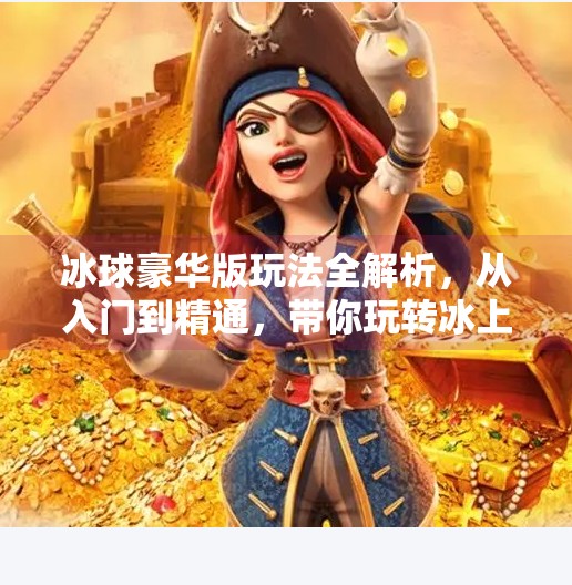 冰球豪华版玩法全解析，从入门到精通，带你玩转冰上激情！突破冰球豪华版玩法介绍