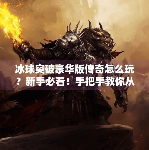 冰球突破豪华版传奇怎么玩？新手必看！手把手教你从零进阶高手！冰球突破豪华版传奇怎么玩