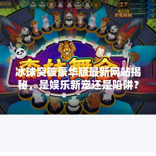 冰球突破豪华版最新网站揭秘，是娱乐新宠还是陷阱？深度解析背后的真相！冰球突破豪华版最新网站