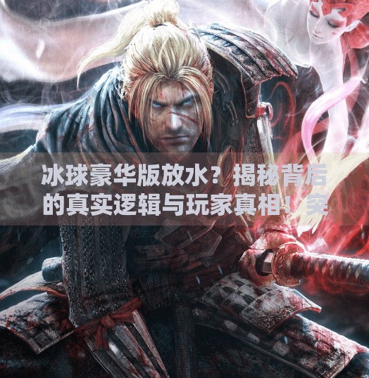 冰球豪华版放水？揭秘背后的真实逻辑与玩家真相！突破冰球豪华版放水时间