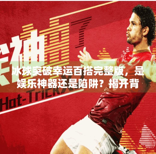 冰球突破幸运百搭完整版，是娱乐神器还是陷阱？揭开背后的真相！冰球突破幸运百搭完整版