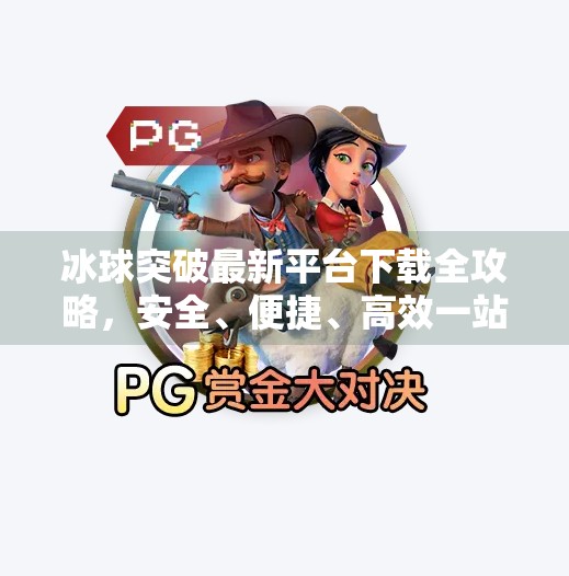 冰球突破最新平台下载全攻略，安全、便捷、高效一站式指南！冰球突破最新平台下载