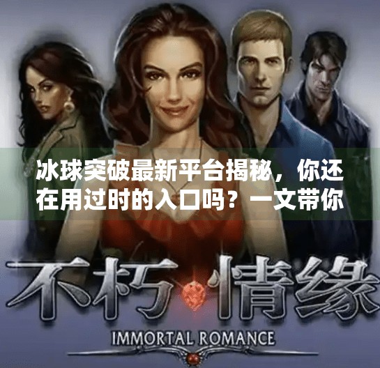 冰球突破最新平台揭秘，你还在用过时的入口吗？一文带你找到安全靠谱的新去处！冰球突破最新平台是哪个