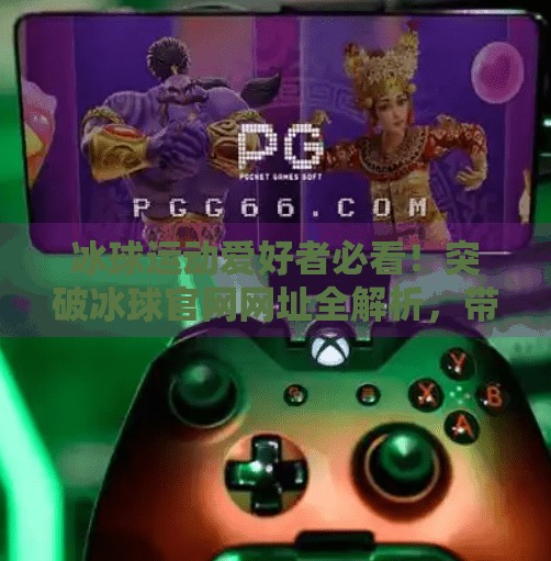 冰球运动爱好者必看！突破冰球官网网址全解析，带你玩转专业赛事与训练资源！突破冰球官网网址是什么