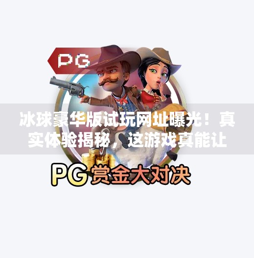 冰球豪华版试玩网址曝光！真实体验揭秘，这游戏真能让你上头？突破冰球豪华版试玩网址
