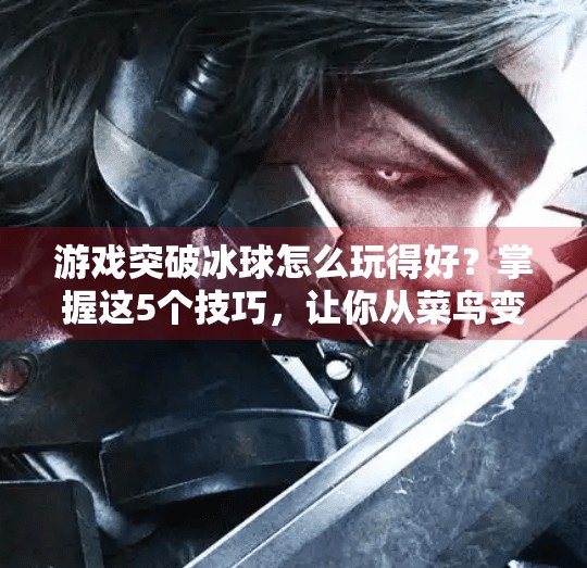 游戏突破冰球怎么玩得好？掌握这5个技巧，让你从菜鸟变高手！游戏突破冰球怎么玩的好