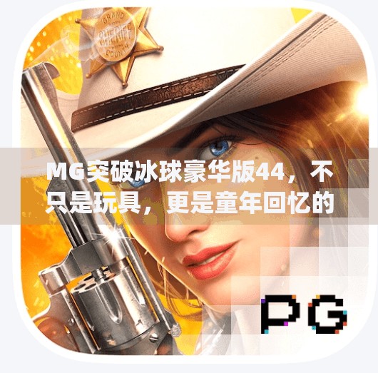 MG突破冰球豪华版44，不只是玩具，更是童年回忆的重启键,mg突破冰球豪华版44