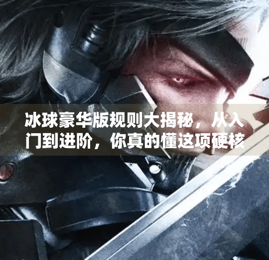 冰球豪华版规则大揭秘，从入门到进阶，你真的懂这项硬核运动吗？突破冰球豪华版规则