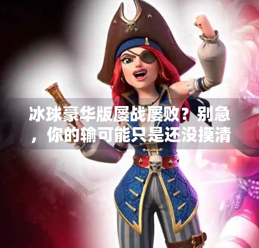 冰球豪华版屡战屡败？别急，你的输可能只是还没摸清这套游戏的底层逻辑！突破冰球豪华版老是输