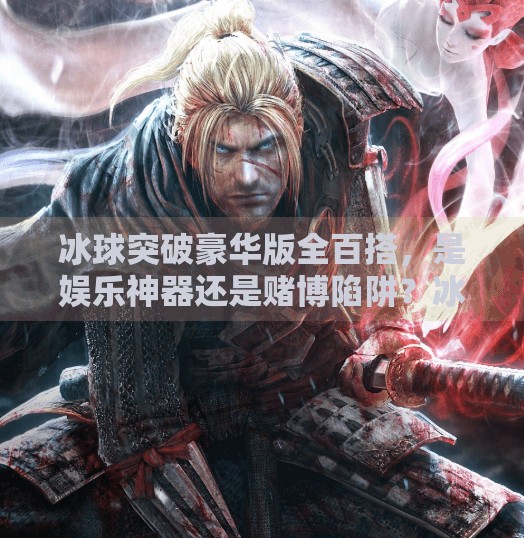 冰球突破豪华版全百搭，是娱乐神器还是赌博陷阱？冰球突破豪华版全百搭