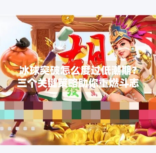 冰球突破怎么度过低潮期？三个关键策略助你重燃斗志与信心,冰球突破怎么度过低潮期