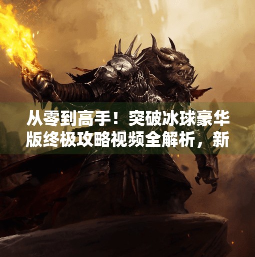 从零到高手！突破冰球豪华版终极攻略视频全解析，新手也能秒变战术大师！突破冰球豪华版攻略视频
