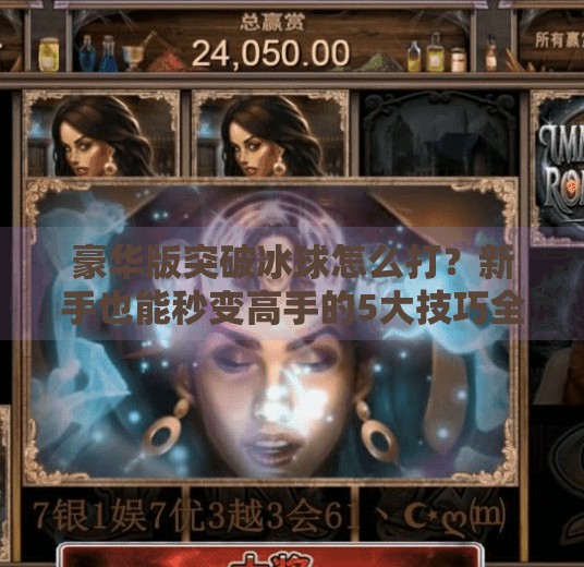 豪华版突破冰球怎么打？新手也能秒变高手的5大技巧全解析！豪华版突破冰球怎么打
