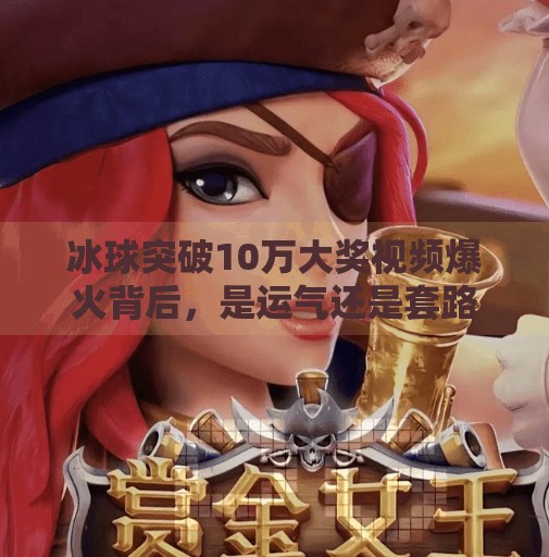 冰球突破10万大奖视频爆火背后，是运气还是套路？揭秘你没看到的惊喜真相！冰球突破10万大奖视频