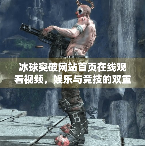 冰球突破网站首页在线观看视频，娱乐与竞技的双重盛宴，你真的了解吗？冰球突破网站首页在线观看视频