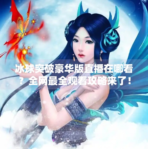 冰球突破豪华版直播在哪看？全网最全观看攻略来了！冰球突破豪华版直播在哪看