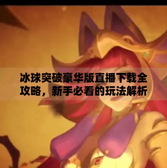 冰球突破豪华版直播下载全攻略，新手必看的玩法解析与风险提醒,冰球突破豪华版直播下载