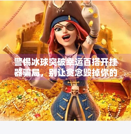 警惕冰球突破幸运百搭开挂器骗局，别让贪念毁掉你的钱包！冰球突破幸运百搭开挂器
