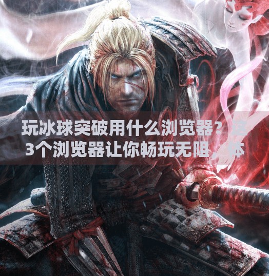 玩冰球突破用什么浏览器？这3个浏览器让你畅玩无阻，体验拉满！玩冰球突破用什么浏览器