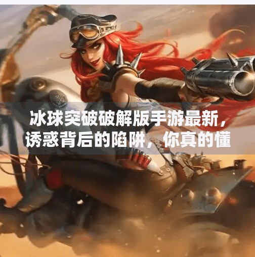 冰球突破破解版手游最新，诱惑背后的陷阱，你真的懂吗？冰球突破破解版手游最新
