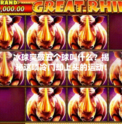 冰球突破五个球叫什么？揭秘这项冷门却上头的运动！冰球突破五个球叫什么