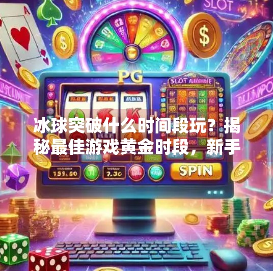 冰球突破什么时间段玩？揭秘最佳游戏黄金时段，新手老手都该知道的冷知识！冰球突破什么时间段玩