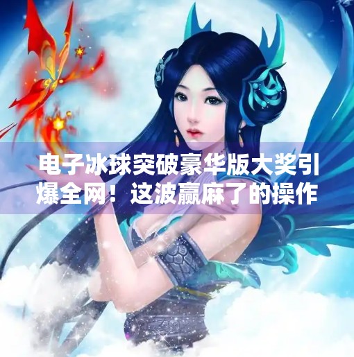 电子冰球突破豪华版大奖引爆全网！这波赢麻了的操作你敢信？电子冰球突破豪华版大奖