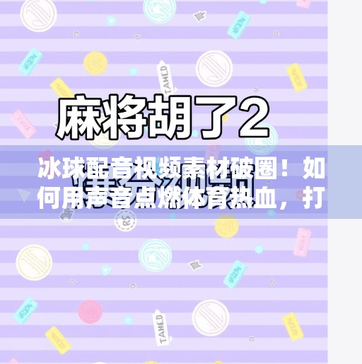 冰球配音视频素材破圈！如何用声音点燃体育热血，打造爆款内容？突破冰球配音视频素材