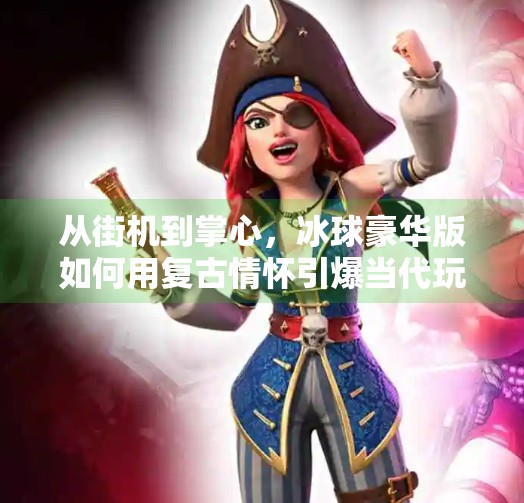 从街机到掌心，冰球豪华版如何用复古情怀引爆当代玩家热情？街机游戏突破冰球豪华版
