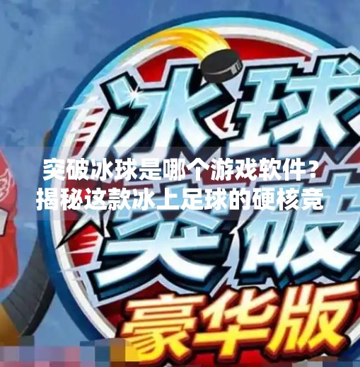 突破冰球是哪个游戏软件？揭秘这款冰上足球的硬核竞技神器！突破冰球是哪个游戏软件