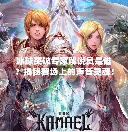 冰球突破专家解说员是谁？揭秘赛场上的声音灵魂！冰球突破专家解说员是谁
