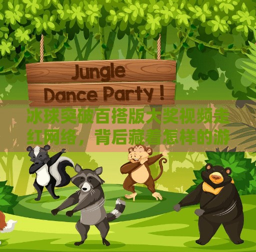 冰球突破百搭版大奖视频走红网络，背后藏着怎样的游戏成瘾陷阱？冰球突破百搭版大奖视频