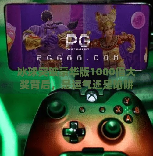 冰球突破豪华版1000倍大奖背后，是运气还是陷阱？揭秘你没看懂的高回报真相！冰球突破豪华版1000倍大奖