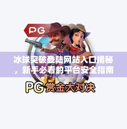 冰球突破登陆网站入口揭秘，新手必看的平台安全指南与避坑攻略,冰球突破登陆网站入口