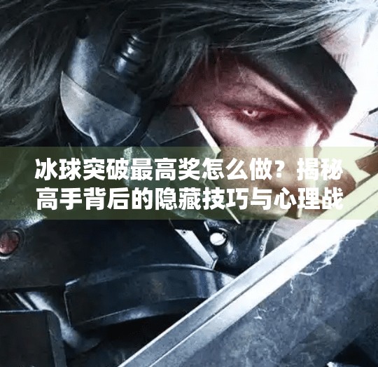 冰球突破最高奖怎么做？揭秘高手背后的隐藏技巧与心理战术！冰球突破最高奖怎么做