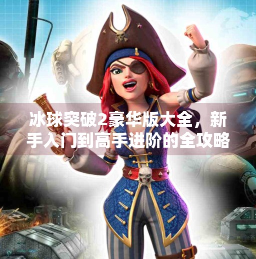冰球突破2豪华版大全，新手入门到高手进阶的全攻略！冰球突破2豪华版大全