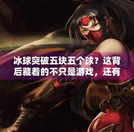 冰球突破五块五个球？这背后藏着的不只是游戏，还有中国体育产业的破圈密码！冰球突破五块五个球