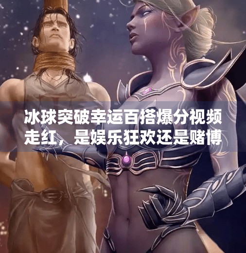 冰球突破幸运百搭爆分视频走红，是娱乐狂欢还是赌博陷阱？冰球突破幸运百搭爆分视频