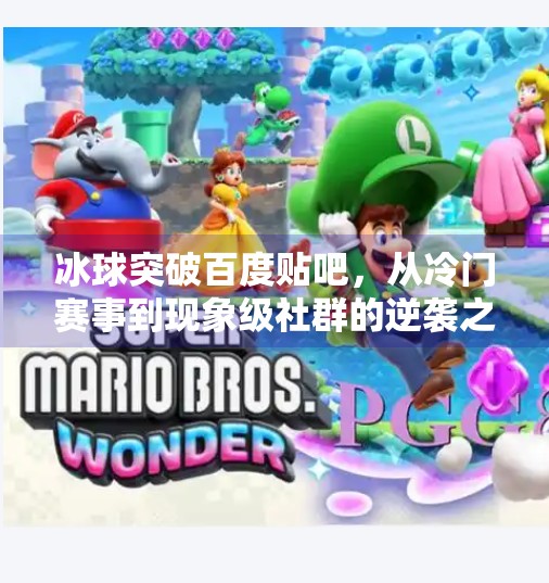 冰球突破百度贴吧，从冷门赛事到现象级社群的逆袭之路,冰球突破百度贴吧
