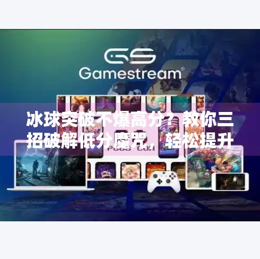 冰球突破不爆高分？教你三招破解低分魔咒，轻松提升胜率！冰球突破不爆高分怎么办