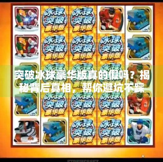 突破冰球豪华版真的假吗？揭秘背后真相，帮你避坑不踩雷！突破冰球豪华版有假吗