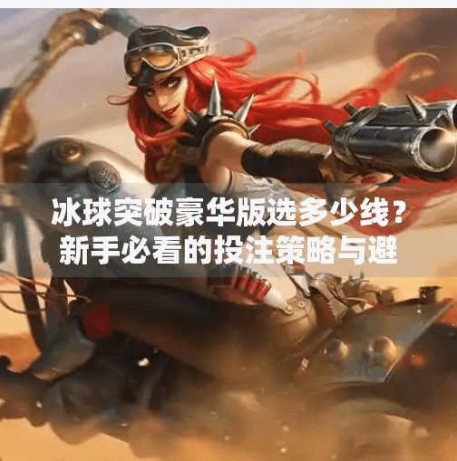 冰球突破豪华版选多少线？新手必看的投注策略与避坑指南！冰球突破豪华版选多少线