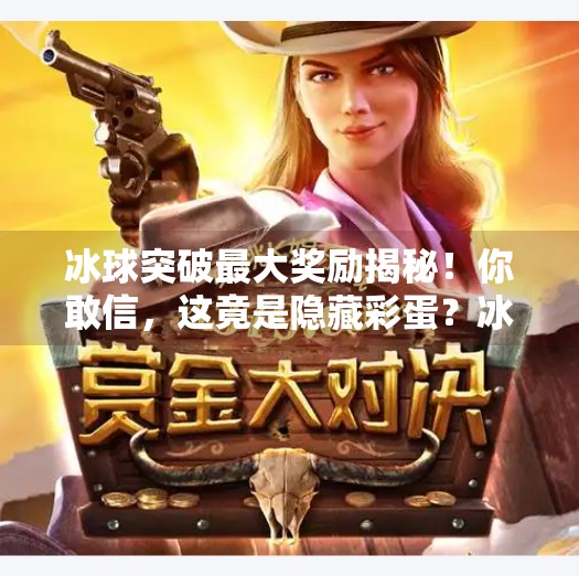 冰球突破最大奖励揭秘！你敢信，这竟是隐藏彩蛋？冰球突破最大奖励是啥啊