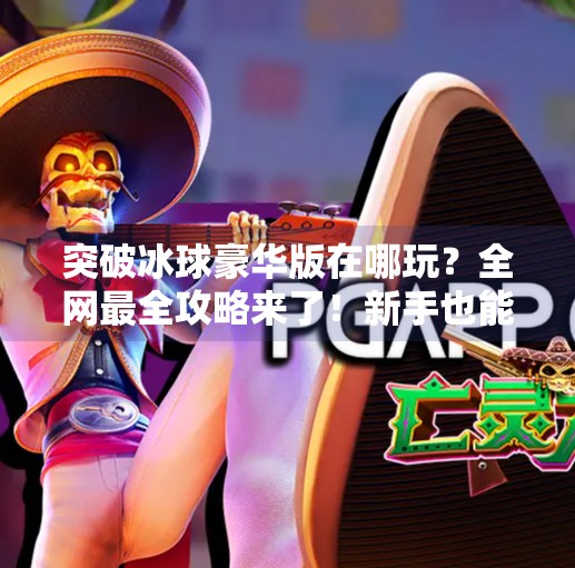 突破冰球豪华版在哪玩？全网最全攻略来了！新手也能秒变高手！突破冰球豪华版在哪玩