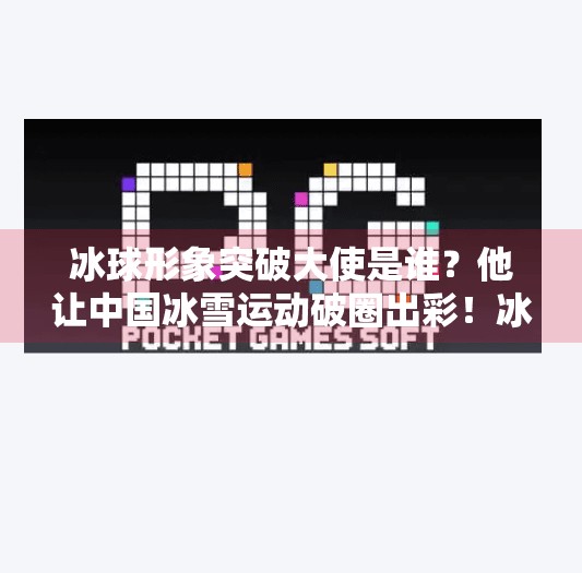 冰球形象突破大使是谁？他让中国冰雪运动破圈出彩！冰球形象突破大使是谁啊