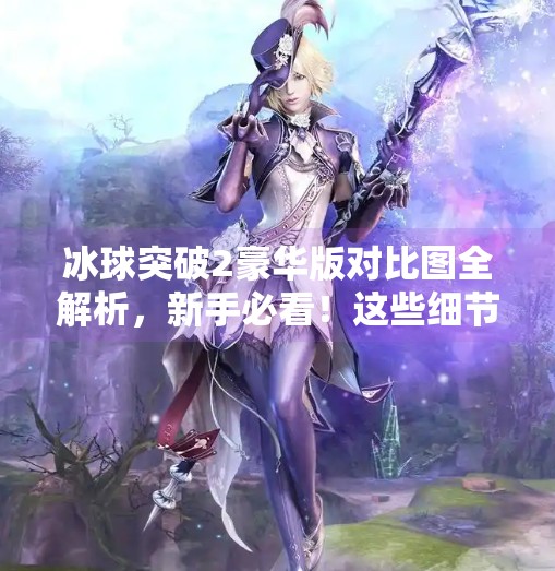 冰球突破2豪华版对比图全解析，新手必看！这些细节决定你是否真正赢在起跑线！冰球突破2豪华版对比图