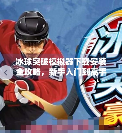 冰球突破模拟器下载安装全攻略，新手入门到高手进阶，轻松玩转虚拟冰球竞技！冰球突破模拟器下载安装