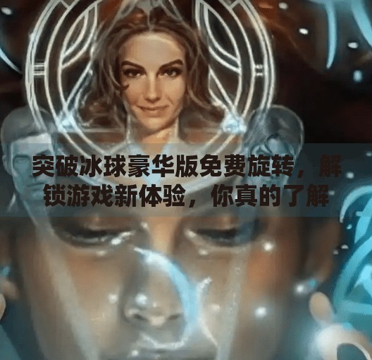 突破冰球豪华版免费旋转，解锁游戏新体验，你真的了解它的魅力吗？突破冰球豪华版免费旋转